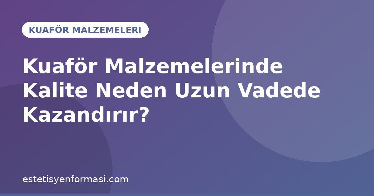 Kuaför Malzemelerinde Kalite Neden Uzun Vadede Kazandırır?