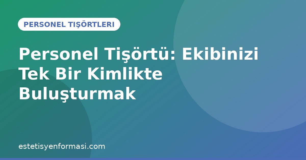 Personel Tişörtü: Ekibinizi Tek Bir Kimlikte Buluşturmak